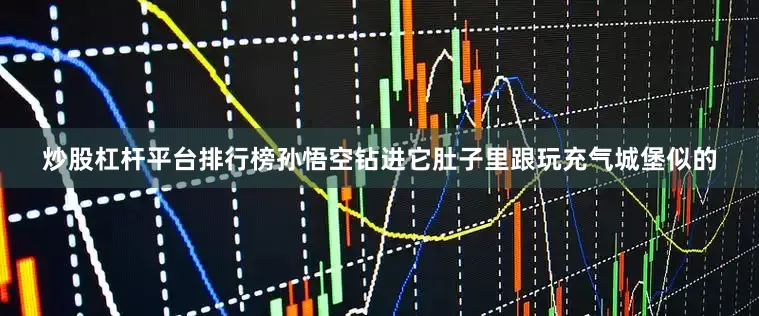 炒股杠杆平台排行榜孙悟空钻进它肚子里跟玩充气城堡似的
