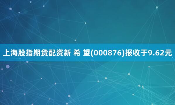 上海股指期货配资新 希 望(000876)报收于9.62元