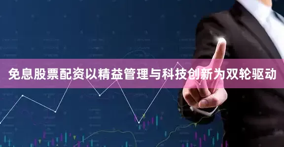 免息股票配资以精益管理与科技创新为双轮驱动