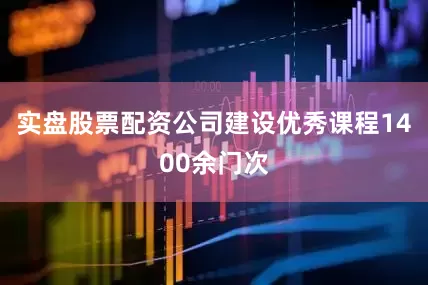 实盘股票配资公司建设优秀课程1400余门次
