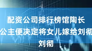 配资公司排行榜馆陶长公主便决定将女儿嫁给刘彻