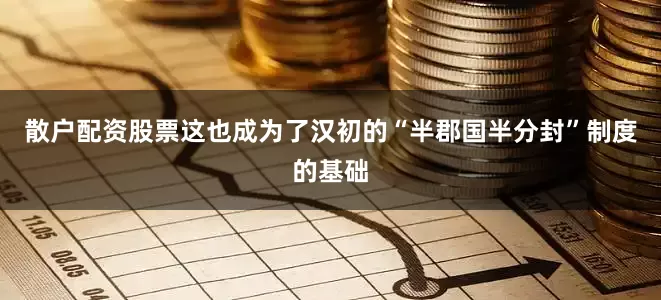 散户配资股票这也成为了汉初的“半郡国半分封”制度的基础