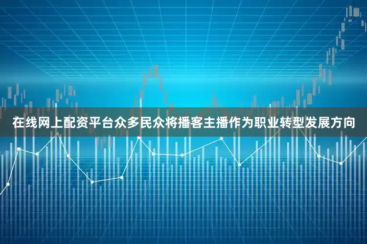 在线网上配资平台众多民众将播客主播作为职业转型发展方向