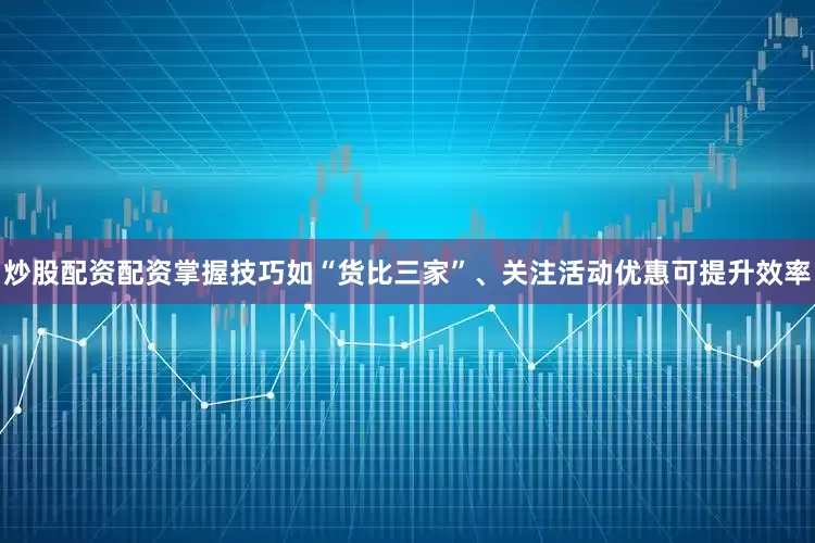 炒股配资配资掌握技巧如“货比三家”、关注活动优惠可提升效率