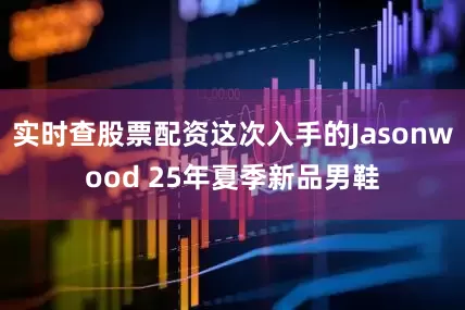 实时查股票配资这次入手的Jasonwood 25年夏季新品男鞋